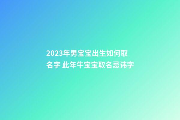 2023年男宝宝出生如何取名字 此年牛宝宝取名忌讳字